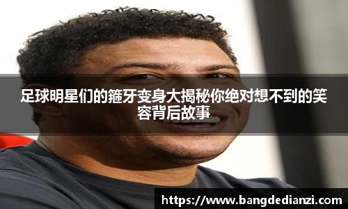 足球明星们的箍牙变身大揭秘你绝对想不到的笑容背后故事